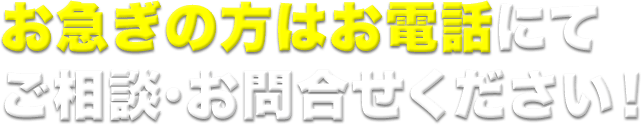 お急ぎの方はお電話にてご相談・お問合せください！