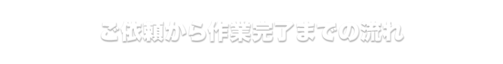 ご依頼から作業完了までの流れ